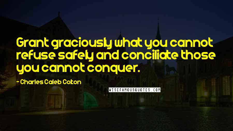 Charles Caleb Colton Quotes: Grant graciously what you cannot refuse safely and conciliate those you cannot conquer.