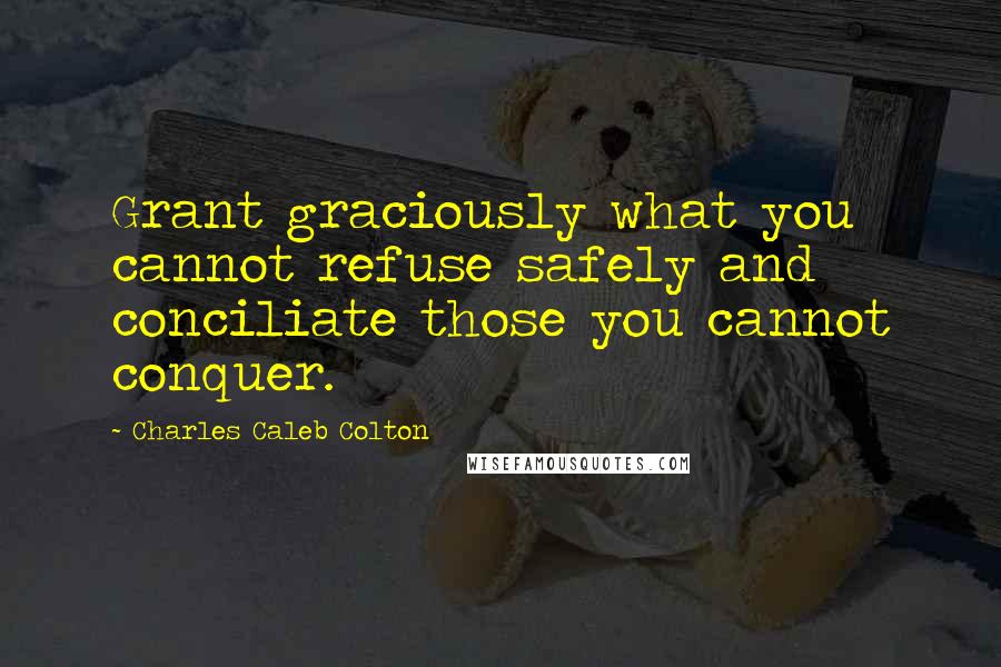 Charles Caleb Colton Quotes: Grant graciously what you cannot refuse safely and conciliate those you cannot conquer.