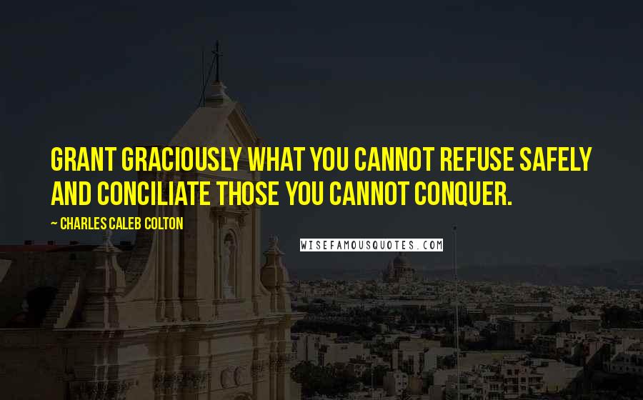 Charles Caleb Colton Quotes: Grant graciously what you cannot refuse safely and conciliate those you cannot conquer.