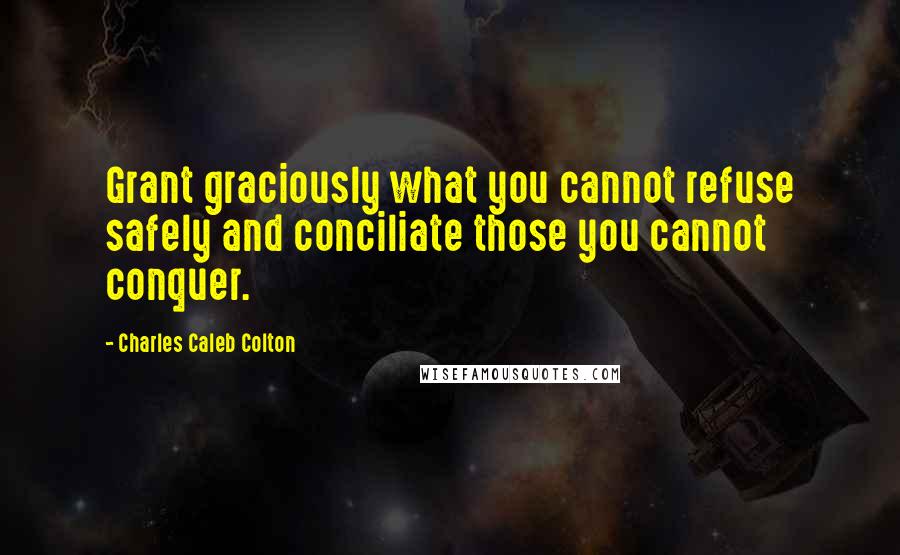 Charles Caleb Colton Quotes: Grant graciously what you cannot refuse safely and conciliate those you cannot conquer.