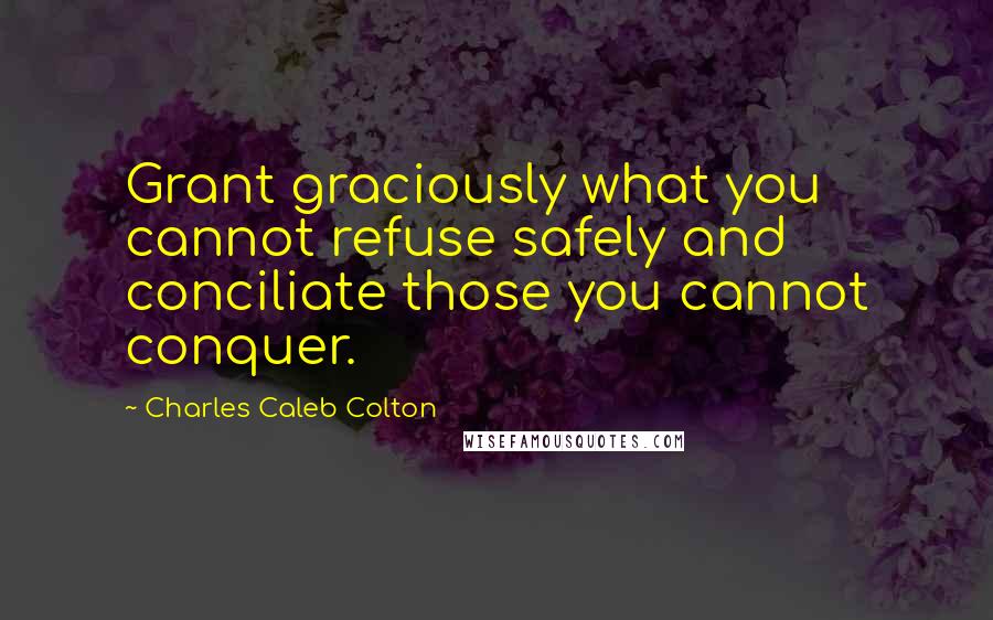 Charles Caleb Colton Quotes: Grant graciously what you cannot refuse safely and conciliate those you cannot conquer.