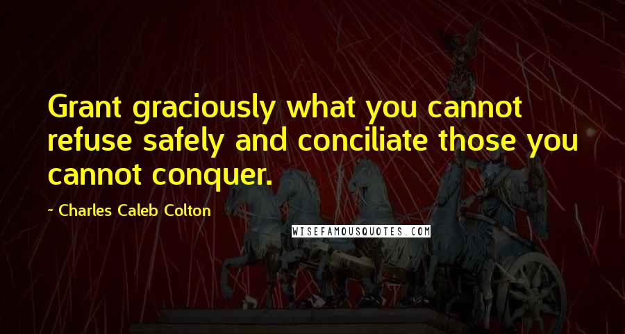 Charles Caleb Colton Quotes: Grant graciously what you cannot refuse safely and conciliate those you cannot conquer.