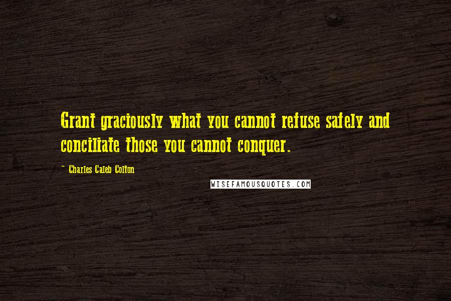 Charles Caleb Colton Quotes: Grant graciously what you cannot refuse safely and conciliate those you cannot conquer.