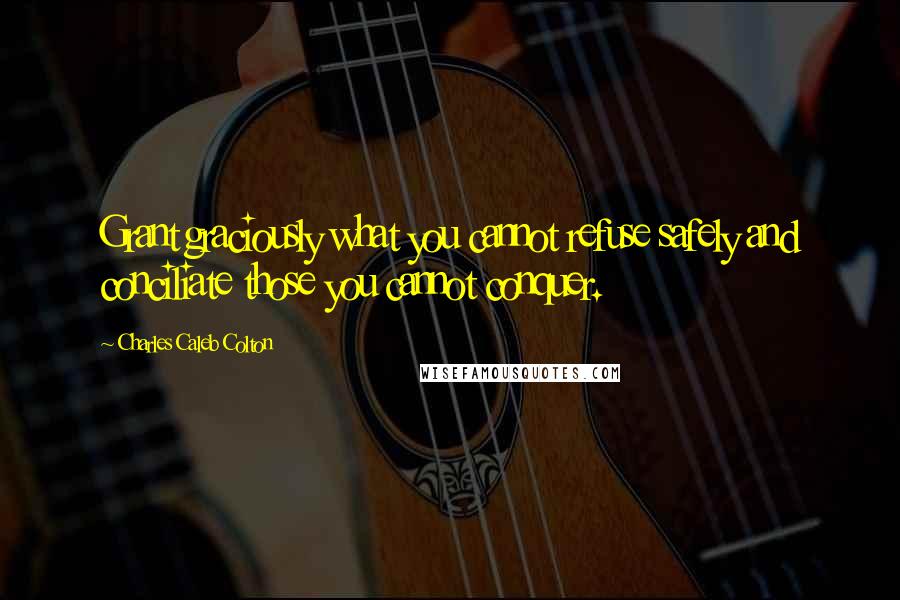 Charles Caleb Colton Quotes: Grant graciously what you cannot refuse safely and conciliate those you cannot conquer.