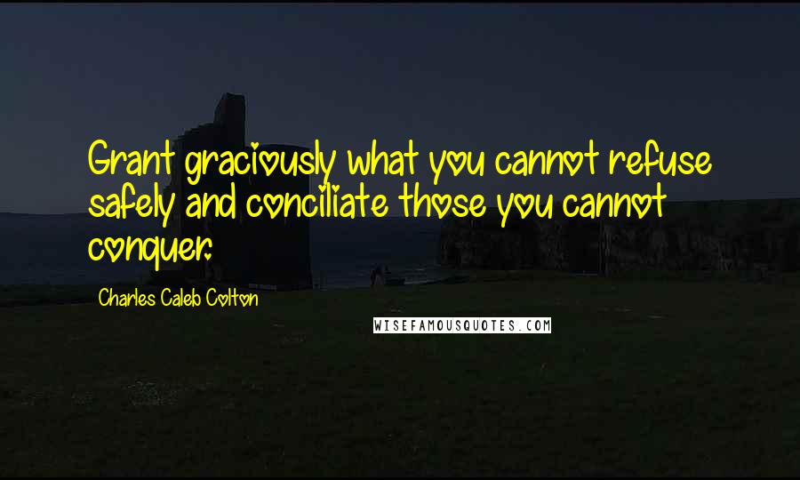 Charles Caleb Colton Quotes: Grant graciously what you cannot refuse safely and conciliate those you cannot conquer.