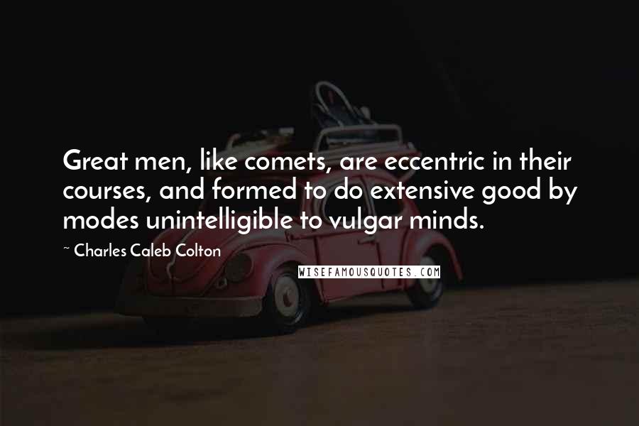 Charles Caleb Colton Quotes: Great men, like comets, are eccentric in their courses, and formed to do extensive good by modes unintelligible to vulgar minds.