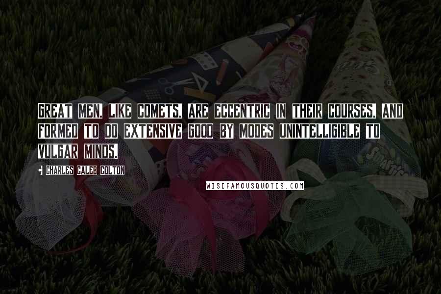 Charles Caleb Colton Quotes: Great men, like comets, are eccentric in their courses, and formed to do extensive good by modes unintelligible to vulgar minds.
