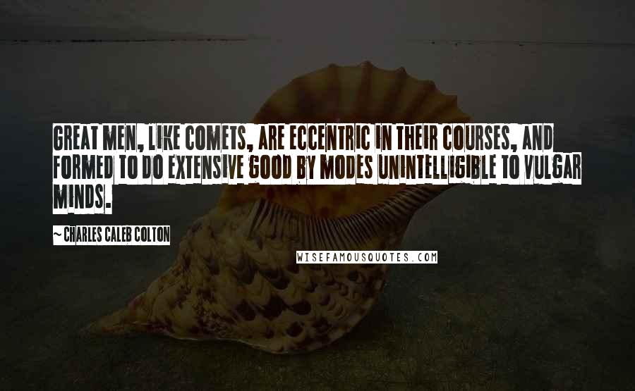 Charles Caleb Colton Quotes: Great men, like comets, are eccentric in their courses, and formed to do extensive good by modes unintelligible to vulgar minds.