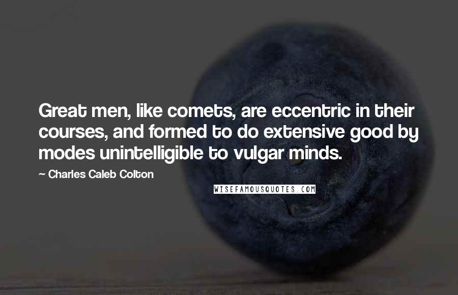 Charles Caleb Colton Quotes: Great men, like comets, are eccentric in their courses, and formed to do extensive good by modes unintelligible to vulgar minds.