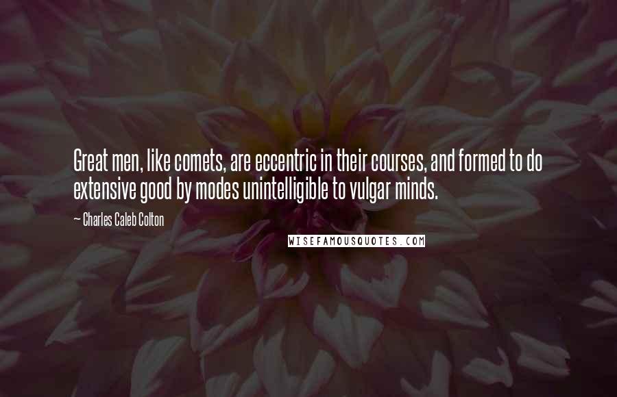 Charles Caleb Colton Quotes: Great men, like comets, are eccentric in their courses, and formed to do extensive good by modes unintelligible to vulgar minds.