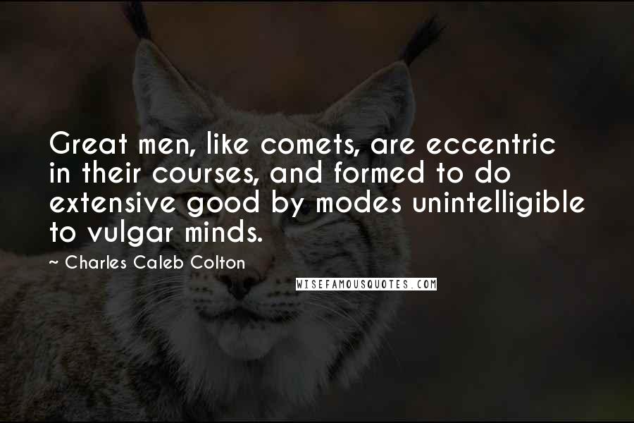Charles Caleb Colton Quotes: Great men, like comets, are eccentric in their courses, and formed to do extensive good by modes unintelligible to vulgar minds.