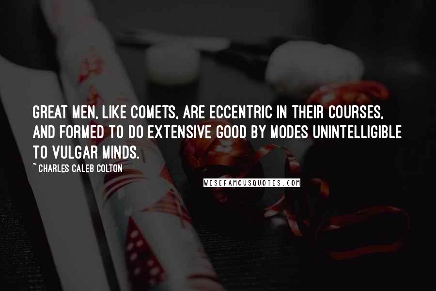 Charles Caleb Colton Quotes: Great men, like comets, are eccentric in their courses, and formed to do extensive good by modes unintelligible to vulgar minds.