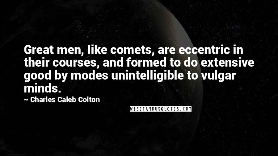 Charles Caleb Colton Quotes: Great men, like comets, are eccentric in their courses, and formed to do extensive good by modes unintelligible to vulgar minds.