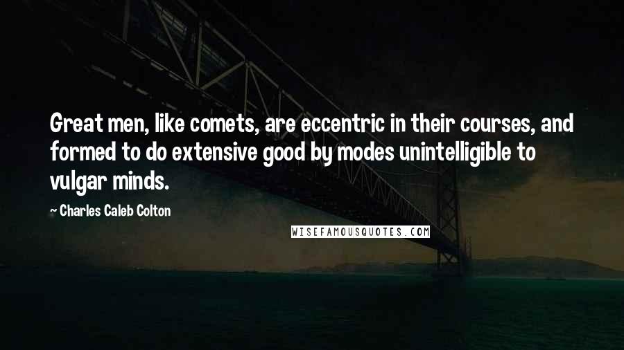 Charles Caleb Colton Quotes: Great men, like comets, are eccentric in their courses, and formed to do extensive good by modes unintelligible to vulgar minds.