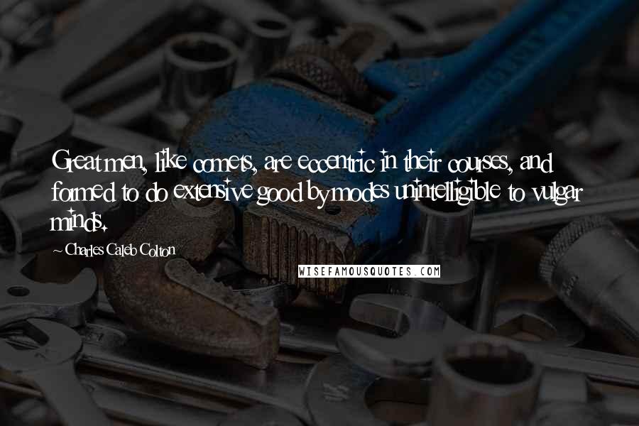 Charles Caleb Colton Quotes: Great men, like comets, are eccentric in their courses, and formed to do extensive good by modes unintelligible to vulgar minds.