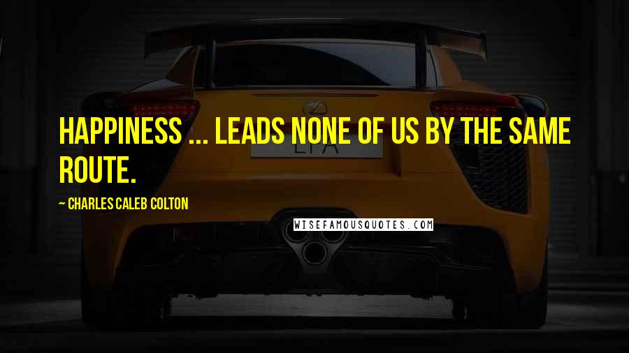 Charles Caleb Colton Quotes: Happiness ... leads none of us by the same route.