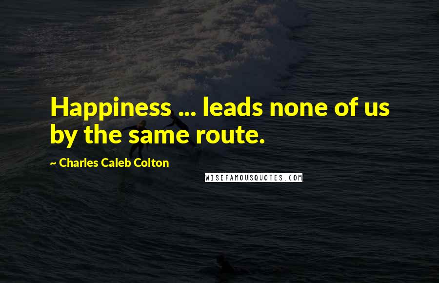 Charles Caleb Colton Quotes: Happiness ... leads none of us by the same route.