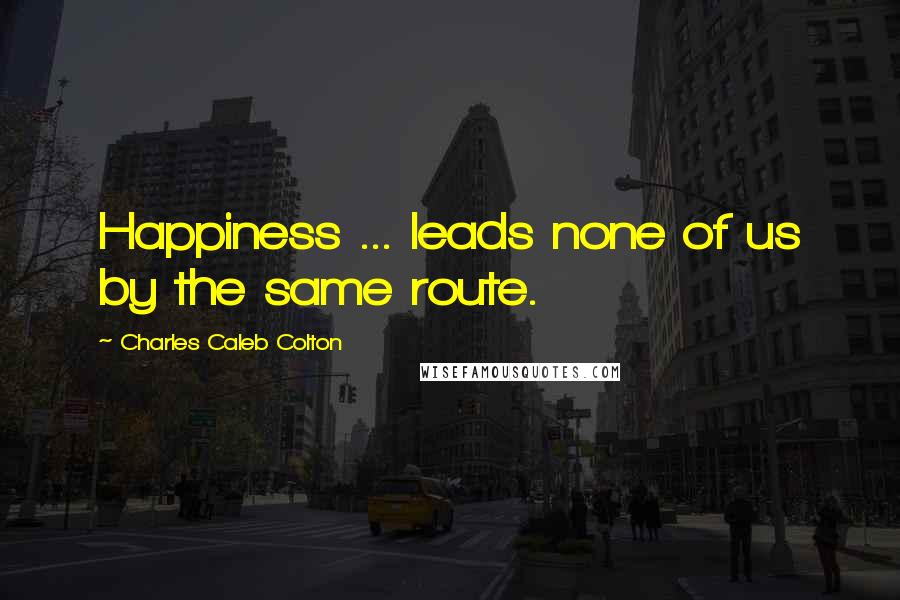 Charles Caleb Colton Quotes: Happiness ... leads none of us by the same route.