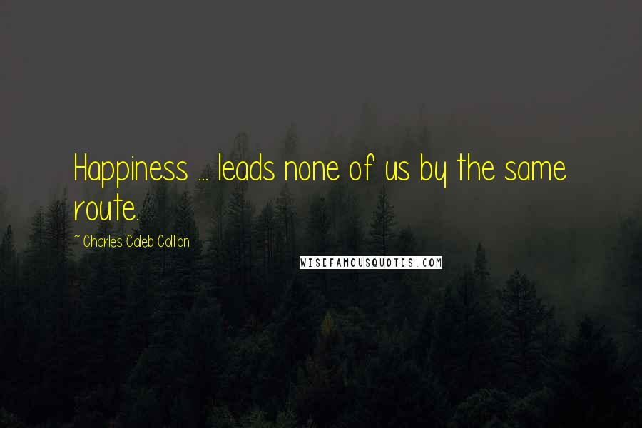 Charles Caleb Colton Quotes: Happiness ... leads none of us by the same route.