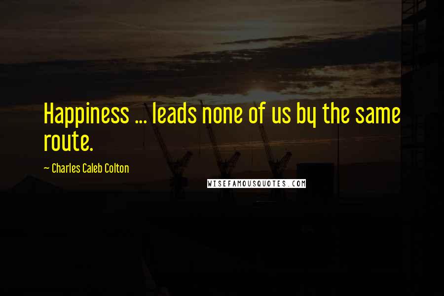 Charles Caleb Colton Quotes: Happiness ... leads none of us by the same route.