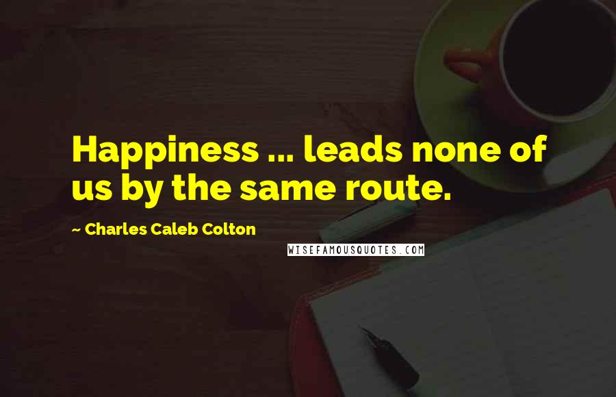 Charles Caleb Colton Quotes: Happiness ... leads none of us by the same route.