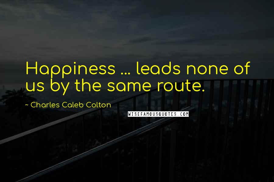 Charles Caleb Colton Quotes: Happiness ... leads none of us by the same route.