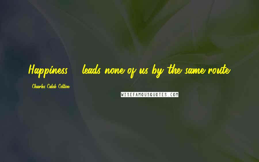 Charles Caleb Colton Quotes: Happiness ... leads none of us by the same route.