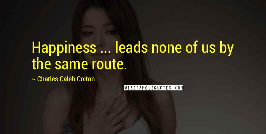 Charles Caleb Colton Quotes: Happiness ... leads none of us by the same route.