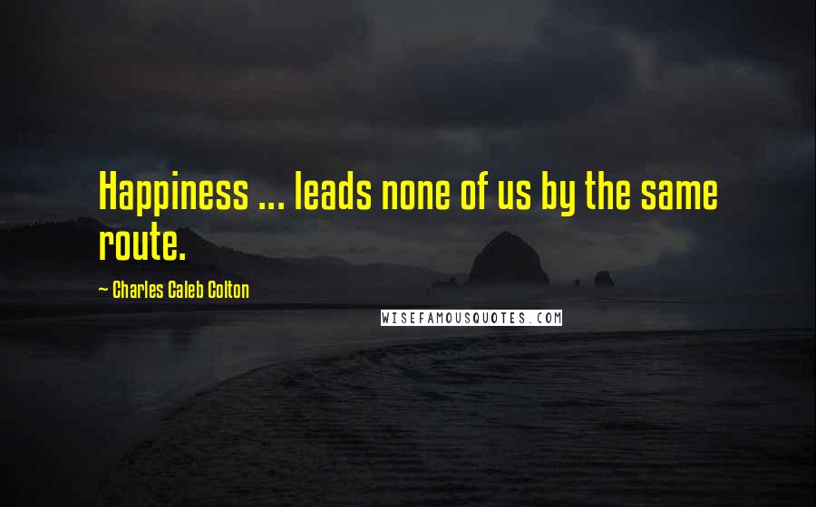 Charles Caleb Colton Quotes: Happiness ... leads none of us by the same route.