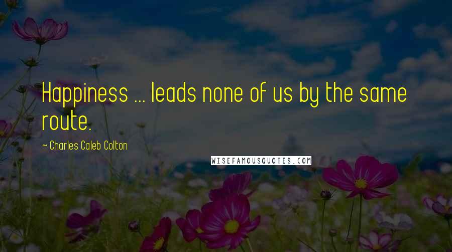 Charles Caleb Colton Quotes: Happiness ... leads none of us by the same route.