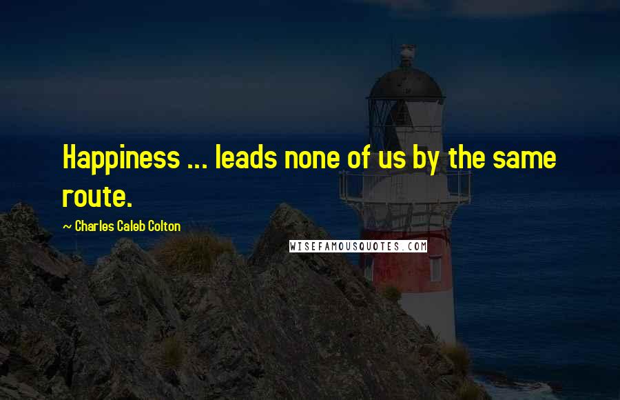 Charles Caleb Colton Quotes: Happiness ... leads none of us by the same route.