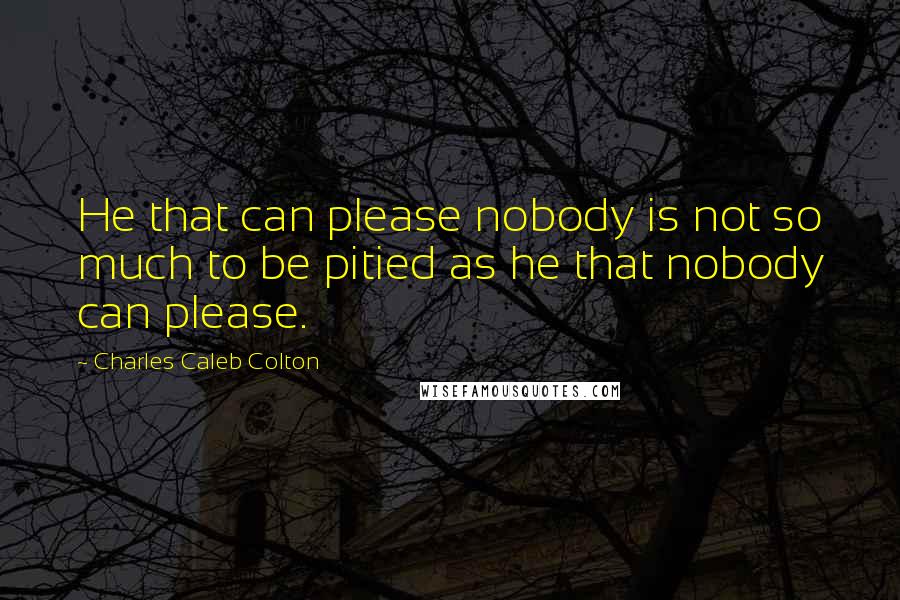 Charles Caleb Colton Quotes: He that can please nobody is not so much to be pitied as he that nobody can please.