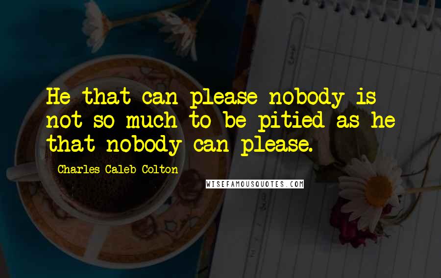 Charles Caleb Colton Quotes: He that can please nobody is not so much to be pitied as he that nobody can please.