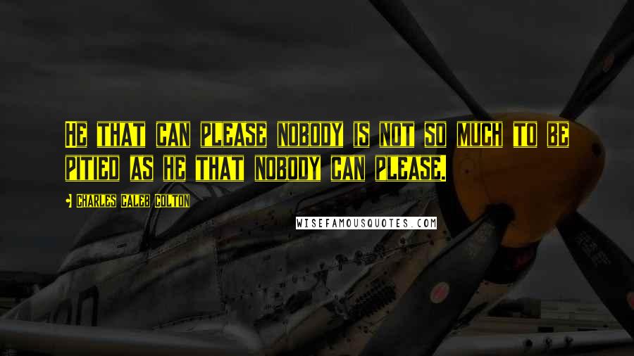Charles Caleb Colton Quotes: He that can please nobody is not so much to be pitied as he that nobody can please.