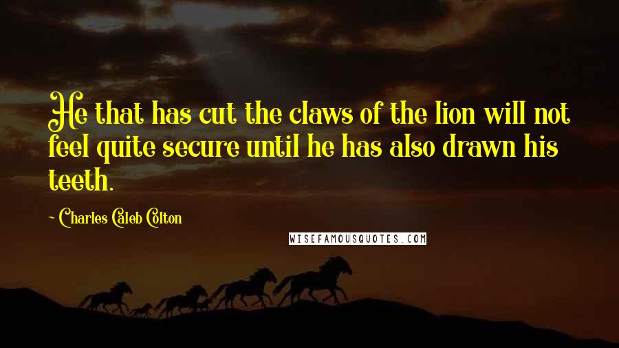 Charles Caleb Colton Quotes: He that has cut the claws of the lion will not feel quite secure until he has also drawn his teeth.