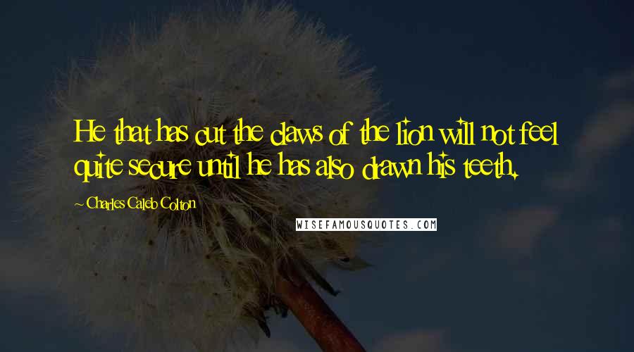 Charles Caleb Colton Quotes: He that has cut the claws of the lion will not feel quite secure until he has also drawn his teeth.