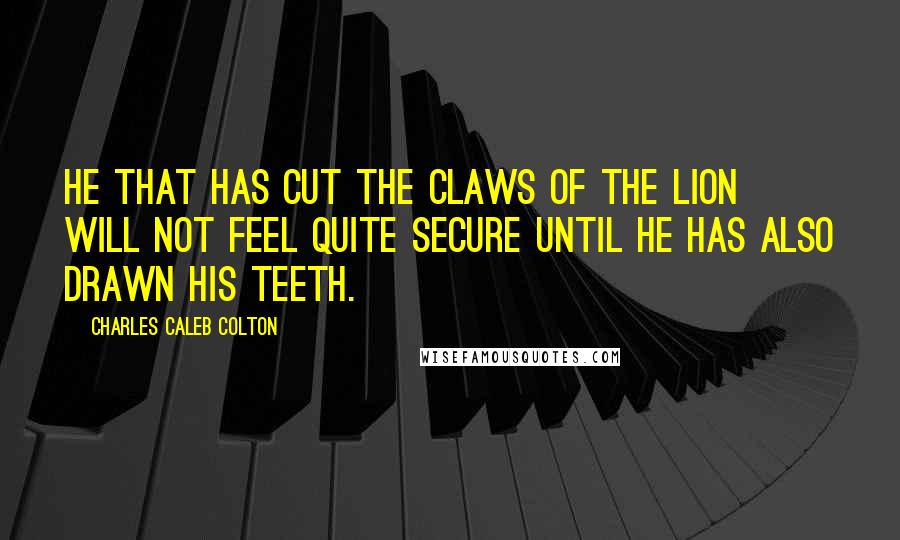 Charles Caleb Colton Quotes: He that has cut the claws of the lion will not feel quite secure until he has also drawn his teeth.
