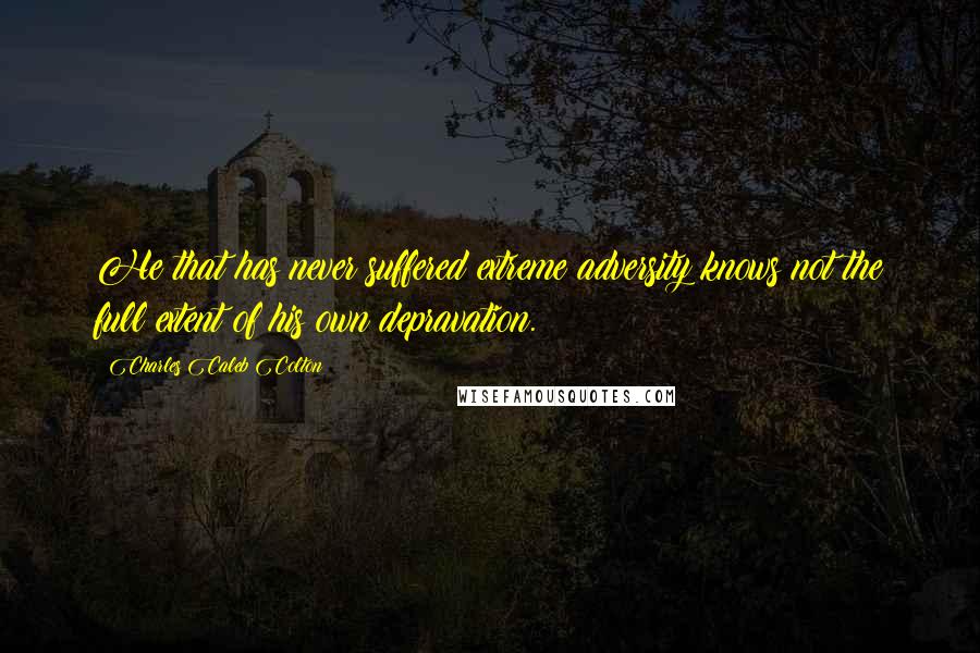 Charles Caleb Colton Quotes: He that has never suffered extreme adversity knows not the full extent of his own depravation.