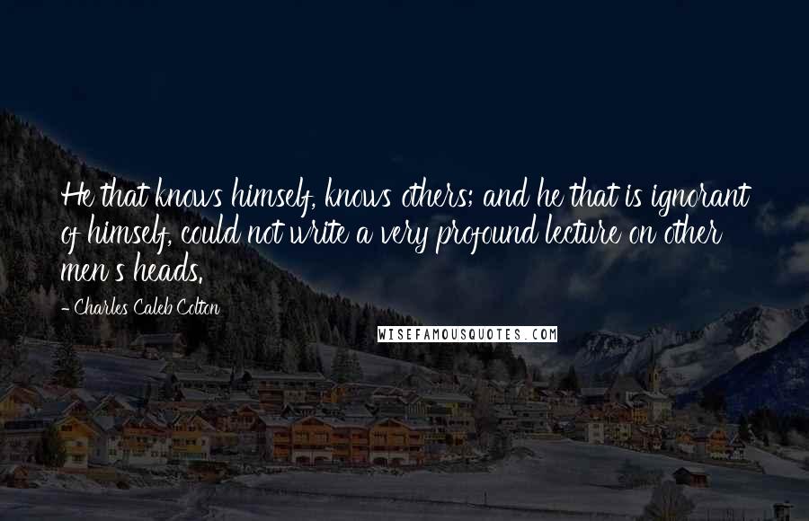 Charles Caleb Colton Quotes: He that knows himself, knows others; and he that is ignorant of himself, could not write a very profound lecture on other men's heads.