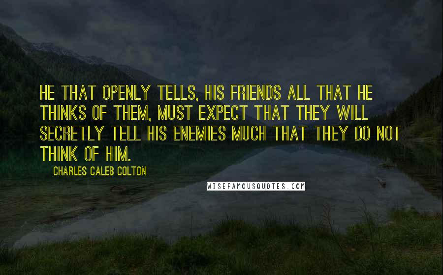 Charles Caleb Colton Quotes: He that openly tells, his friends all that he thinks of them, must expect that they will secretly tell his enemies much that they do not think of him.