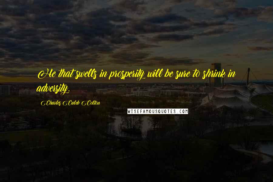 Charles Caleb Colton Quotes: He that swells in prosperity will be sure to shrink in adversity.