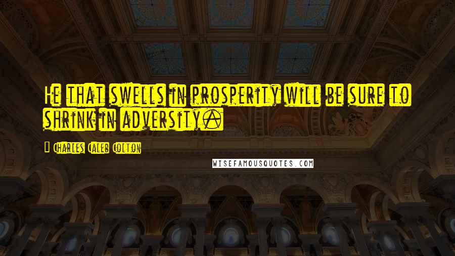 Charles Caleb Colton Quotes: He that swells in prosperity will be sure to shrink in adversity.