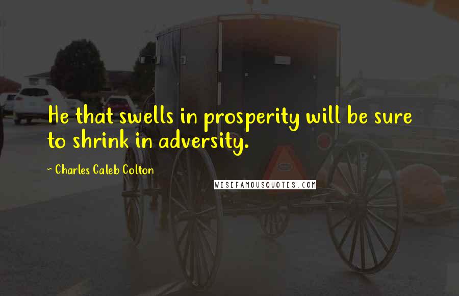 Charles Caleb Colton Quotes: He that swells in prosperity will be sure to shrink in adversity.