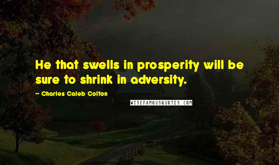 Charles Caleb Colton Quotes: He that swells in prosperity will be sure to shrink in adversity.