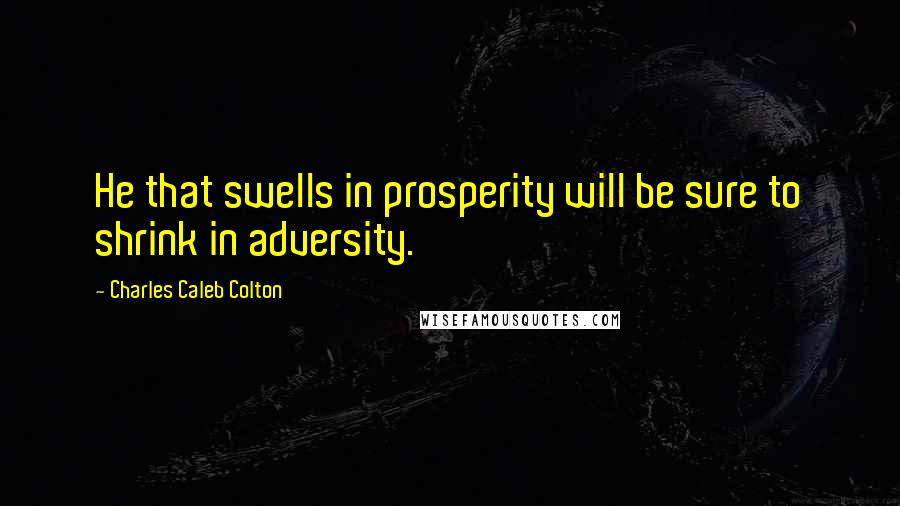 Charles Caleb Colton Quotes: He that swells in prosperity will be sure to shrink in adversity.