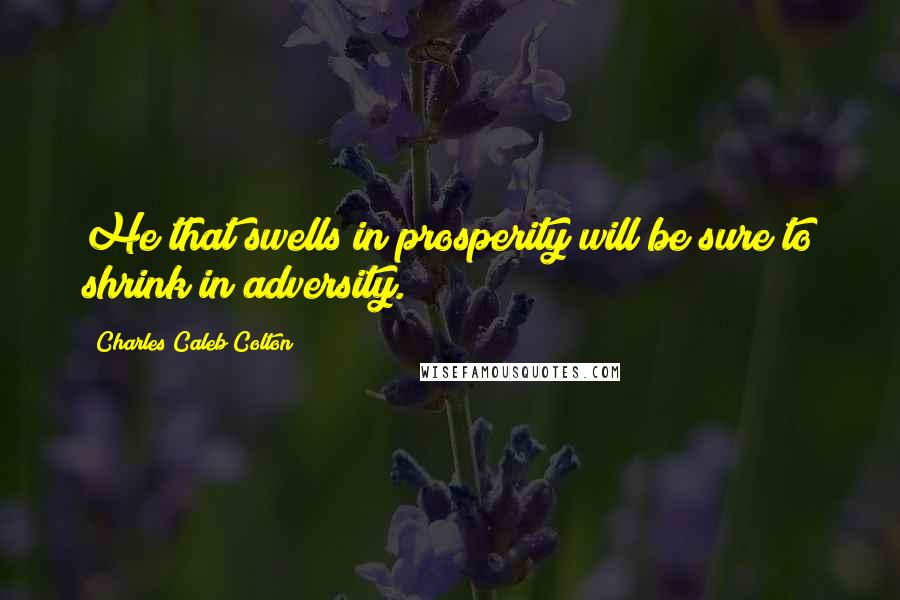 Charles Caleb Colton Quotes: He that swells in prosperity will be sure to shrink in adversity.