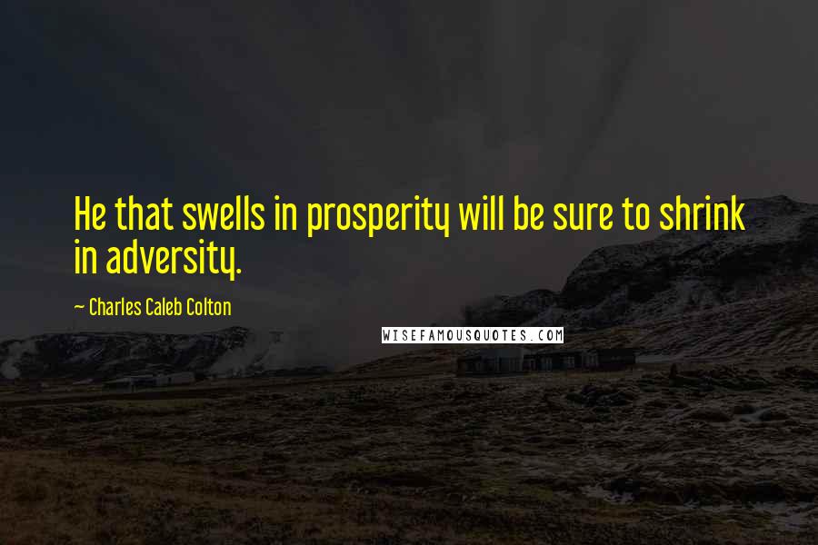 Charles Caleb Colton Quotes: He that swells in prosperity will be sure to shrink in adversity.