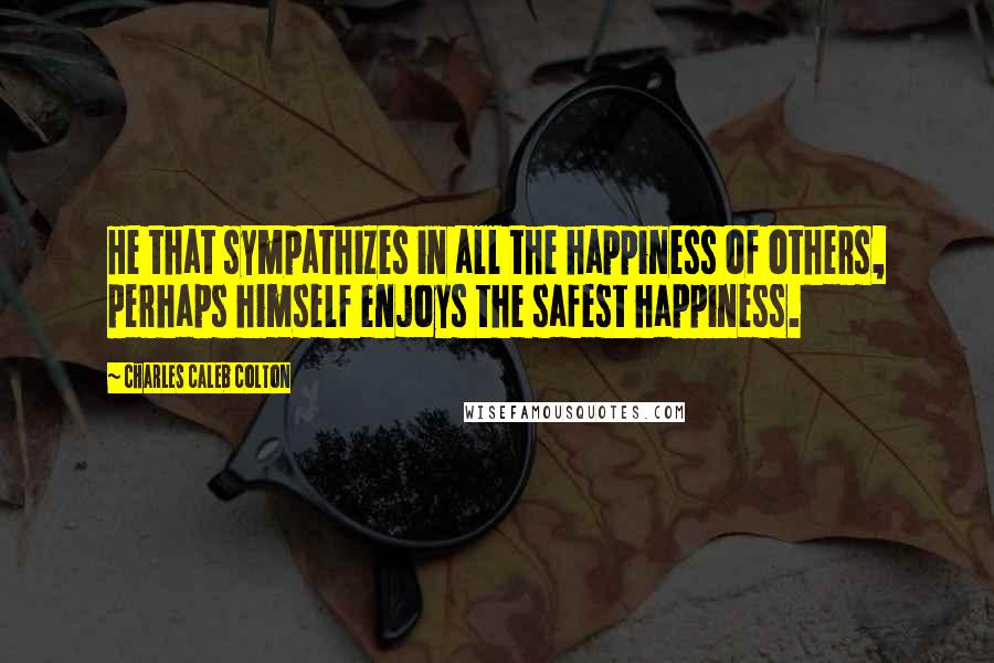 Charles Caleb Colton Quotes: He that sympathizes in all the happiness of others, perhaps himself enjoys the safest happiness.