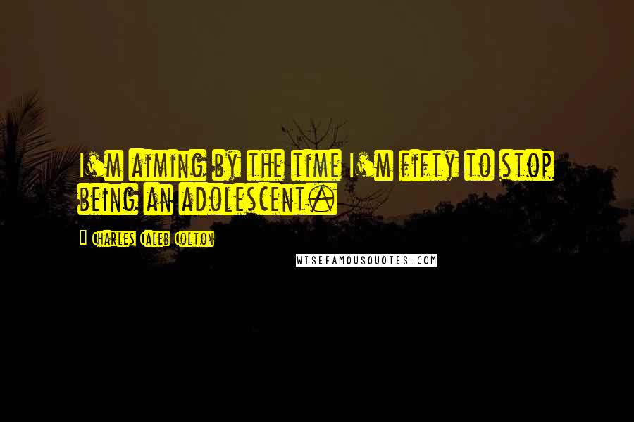 Charles Caleb Colton Quotes: I'm aiming by the time I'm fifty to stop being an adolescent.