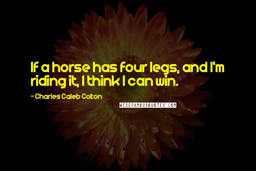 Charles Caleb Colton Quotes: If a horse has four legs, and I'm riding it, I think I can win.